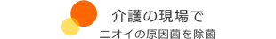 介護の現場で ニオイの原因菌を除菌